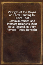 Vestiges of the Mayasor, Facts Tending to Prove That Communications and Intimate Relations Must Have Existed, in Very Remote Times, Between the Inhabitants of Mayab and Those of Asia and Africa