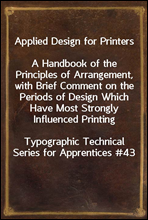 Applied Design for PrintersA Handbook of the Principles of Arrangement, with Brief Comment on the Periods of Design Which Have Most Strongly Influenced PrintingTypographic Technical Series for App
