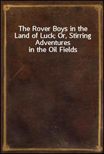 The Rover Boys in the Land of Luck; Or, Stirring Adventures in the Oil Fields