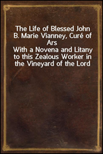 The Life of Blessed John B. Marie Vianney, Cure of ArsWith a Novena and Litany to this Zealous Worker in the Vineyard of the Lord