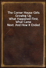 The Corner House Girls Growing UpWhat Happened First, What Came Next. And How It Ended