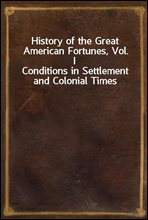 History of the Great American Fortunes, Vol. IConditions in Settlement and Colonial Times