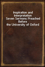 Inspiration and InterpretationSeven Sermons Preached Before the University of Oxford