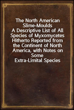 The North American Slime-MouldsA Descriptive List of All Species of Myxomycetes Hitherto Reported from the Continent of North America, with Notes on Some Extra-Limital Species