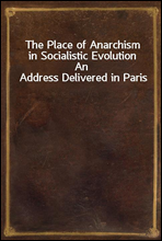 The Place of Anarchism in Socialistic EvolutionAn Address Delivered in Paris