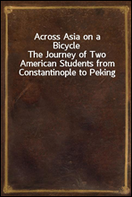 Across Asia on a BicycleThe Journey of Two American Students from Constantinople to Peking