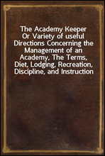 The Academy KeeperOr Variety of useful Directions Concerning the Management of an Academy, The Terms, Diet, Lodging, Recreation, Discipline, and Instruction of Young Gentlemen. With the Proper Metho