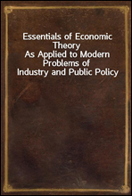 Essentials of Economic TheoryAs Applied to Modern Problems of Industry and Public Policy