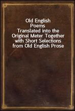 Old English PoemsTranslated into the Original Meter Together with Short Selections from Old English Prose
