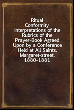 Ritual ConformityInterpretations of the Rubrics of the Prayer-Book Agreed Upon by a Conference Held at All Saints, Margaret-street, 1880-1881