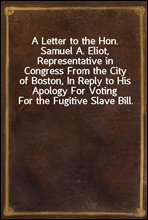 A Letter to the Hon. Samuel A. Eliot, Representative in Congress From the City of Boston, In Reply to His Apology For Voting For the Fugitive Slave Bill.