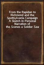 From the Rapidan to Richmond and the Spottsylvania CampaignA Sketch in Personal Narration of the Scenes a Soldier Saw