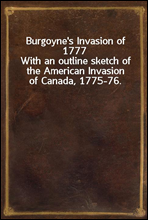 Burgoyne's Invasion of 1777With an outline sketch of the American Invasion of Canada, 1775-76.