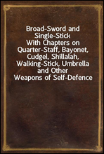 Broad-Sword and Single-StickWith Chapters on Quarter-Staff, Bayonet, Cudgel, Shillalah, Walking-Stick, Umbrella and Other Weapons of Self-Defence