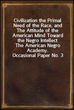Civilization the Primal Need of the Race, and The Attitude of the American Mind Toward the Negro IntellectThe American Negro Academy. Occasional Paper No. 3