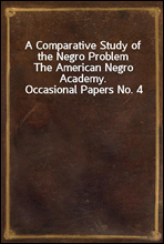 A Comparative Study of the Negro ProblemThe American Negro Academy. Occasional Papers No. 4
