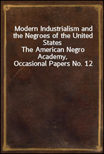 Modern Industrialism and the Negroes of the United StatesThe American Negro Academy, Occasional Papers No. 12