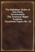 The Ballotless Victim of One-Party GovernmentsThe American Negro Academy, Occasional Papers No. 16