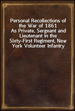 Personal Recollections of the War of 1861As Private, Sergeant and Lieutenant in the Sixty-First Regiment, New York Volunteer Infantry