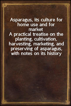 Asparagus, its culture for home use and for marketA practical treatise on the planting, cultivation, harvesting, marketing, and preserving of asparagus, with notes on its history