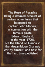 The Rose of ParadiseBeing a detailed account of certain adventures that happened to captain John Mackra, in connection with the famous pirate, Edward England, in the year 1720, off the Island of Jua