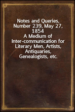 Notes and Queries, Number 239, May 27, 1854A Medium of Inter-communication for Literary Men, Artists, Antiquaries, Genealogists, etc.
