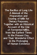 The Bacillus of Long LifeA Manual of the Preparation and Souring of Milk for Dietary Purposes, Together with an Historical Account of the Use of Fermented Milks, from the Earliest Times to the Prese