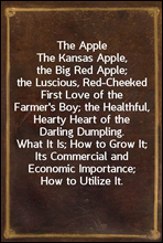 The AppleThe Kansas Apple, the Big Red Apple; the Luscious, Red-Cheeked First Love of the Farmer's Boy; the Healthful, Hearty Heart of the Darling Dumpling. What It Is; How to Grow It; Its Commercia