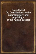 Sound MindOr, Contributions to the natural history and physiology of the human intellect