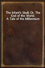 The Infant's Skull; Or, The End of the World. A Tale of the Millennium