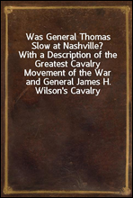 Was General Thomas Slow at Nashville?With a Description of the Greatest Cavalry Movement of the War and General James H. Wilson's Cavalry Operations in Tennessee, Alabama, and Georgia