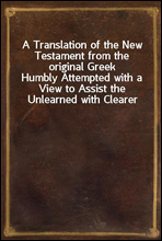 A Translation of the New Testament from the original GreekHumbly Attempted with a View to Assist the Unlearned with Clearer and More Explicit Views of the Mind of the Spirit in the Scriptures of Tru