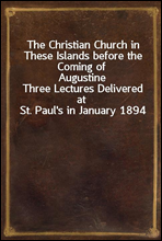 The Christian Church in These Islands before the Coming of AugustineThree Lectures Delivered at St. Paul's in January 1894