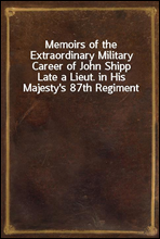 Memoirs of the Extraordinary Military Career of John ShippLate a Lieut. in His Majesty`s 87th Regiment