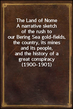 The Land of NomeA narrative sketch of the rush to our Bering Sea gold-fields, the country, its mines and its people, and the history of a great conspiracy (1900-1901)