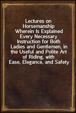 Lectures on HorsemanshipWherein Is Explained Every Necessary Instruction for Both Ladies and Gentlemen, in the Useful and Polite Art of Riding, with Ease, Elegance, and Safety