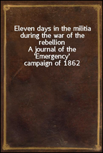 Eleven days in the militia during the war of the rebellionA journal of the `Emergency` campaign of 1862
