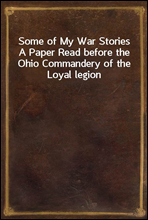 Some of My War StoriesA Paper Read before the Ohio Commandery of the Loyal legion