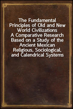 The Fundamental Principles of Old and New World CivilizationsA Comparative Research Based on a Study of the Ancient Mexican Religious, Sociological, and Calendrical Systems