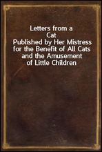 Letters from a CatPublished by Her Mistress for the Benefit of All Cats and the Amusement of Little Children