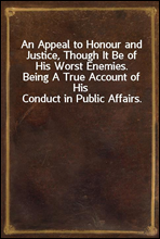 An Appeal to Honour and Justice, Though It Be of His Worst Enemies.Being A True Account of His Conduct in Public Affairs.