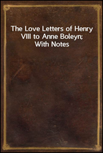 The Love Letters of Henry VIII to Anne Boleyn; With Notes