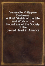 Venerable Philippine DuchesneA Brief Sketch of the Life and Work of the Foundress of the Society of the Sacred Heart in America