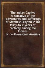 The Indian CaptiveA narrative of the adventures and sufferings of Matthew Brayton in his thirty-four years of captivity among the Indians of north-western America