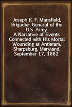 Joseph K. F. Mansfield, Brigadier General of the U.S. ArmyA Narrative of Events Connected with His Mortal Wounding at Antietam, Sharpsburg, Maryland, September 17, 1862