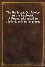 The Bankrupt; Or, Advice to the Insolvent.A Poem, addressed to a friend, with other pieces