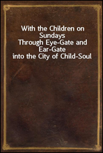With the Children on SundaysThrough Eye-Gate and Ear-Gate into the City of Child-Soul