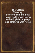 The Golden TreasurySelected from the Best Songs and Lyrical Poems in the English Language and arranged with Notes