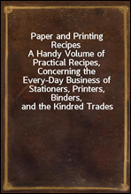 Paper and Printing RecipesA Handy Volume of Practical Recipes, Concerning the Every-Day Business of Stationers, Printers, Binders, and the Kindred Trades