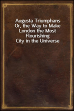 Augusta TriumphansOr, the Way to Make London the Most Flourishing City in the Universe